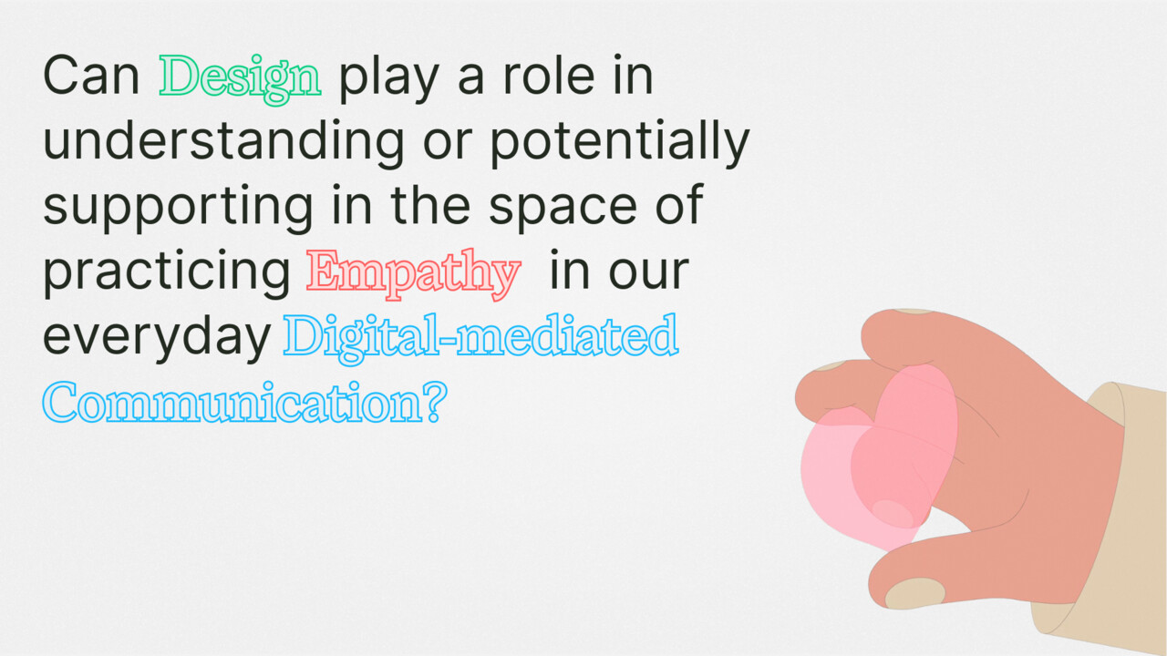 Main design question: this project starts from my own curiosity of Empathy. Through initial research, I navigate empathy gap in digital communication.